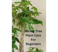 Money Tree Plant Care For Beginners: A Step-by-Step Guide to Growing, Caring for, and Maintaining a Healthy Money Tree. Everything You Need to Know to Grow a Thriving Money Tree at Home