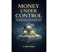 Money Under Control: The Step-by-Step Plan to Eliminate Debt, Protect Your Assets, and Secure Your Financial Future