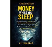 MONEY WHILE YOU SLEEP: The Complete Guide to Building Multiple Passive Income Streams from Zero - Even If You Have a Regular Job, No Savings, and Have Never Invested a Penny in Your Life