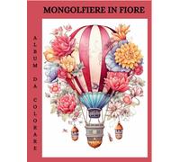 Mongolfiere In Fiore, album da colorare: Scopri il Mondo da Sopra: Colora la Tua Avventura tra le Nuvole e i Fiori