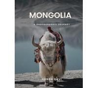 Mongolia: A Visual Journey: Through the Land of Eternal Blue Sky - Nomadic Culture, Eagle Hunters & the Steppe of Central Asia