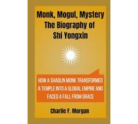 Monk, Mogul, Mystery The Biography of Shi Yongxin: How a Shaolin Monk Transformed a Temple into a Global Empire and Faced a Fall from Grace