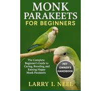MONK PARAKEETS FOR BEGINNERS: The Complete Beginner’s Guide to Caring, Breeding, and Raising Happy Monk Parakeets.
