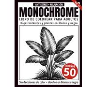 Monochrome Libro de Colorear para Adultos: 50 Diseños de Hojas Botánicas y Plantas en Blanco y Negro para Relajación y Alivio del Estrés