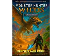 Monster Hunter Wilds Complete Game Guide: Walkthrough, Strategy, Crafting, Combat, Tips, Builds, Secrets… and All You Need to Know