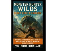 Monster Hunter: Wilds - Hunt Like a Legend: The Only Guide You’ll Ever Need to Master Every Monster, Weapon, and Wild Biome