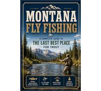 Montana Fly Fishing: A Complete Guide to the Last Best Place for Trout