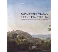 Montepulciano e la città eterna. Paesaggi e vedute dall'estetica del Grand Tour alla metà del XX secolo. Catalogo della mostra (Montepulciano, 14 luglio-7 ottobre 2018). Ediz. a colori