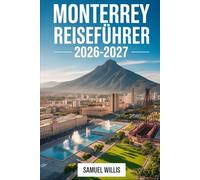 MONTERREY REISEFÜHRER 2026-2027: Ein Erstbesucherführer zum Cerro de la Silla, Parque Fundidora, Paseo Santa Lucía, Barrio Antiguo, Macroplaza, ... und Tagesausflüge im Norden Mexikos