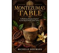 Montezuma's Table™ Cookbook: Ancient Aztec Chocolate Recipes | Healthy Cacao Desserts, Mochas & Coffeehouse Baking