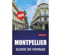 MONTPELLIER GUIDE DE VOYAGE 2026: Sites historiques, cuisine locale, excursions d'une journée, carte et conseils pratiques pour visiter le sud de la France