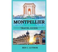 MONTPELLIER TRAVEL GUIDE 2025: YOUR GATEWAY TO SUNLIT STREETS, TIMELESS BEAUTY, AND UNFORGETTABLE ADVENTURES