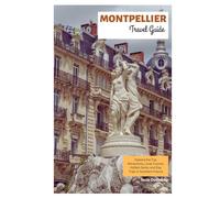 Montpellier Travel Guide: Explore the Top Attractions, Local Cuisine, Hidden Gems, and Day Trips in Southern France