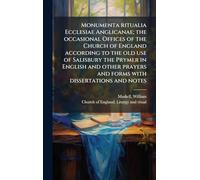 Monumenta ritualia Ecclesiae Anglicanae; the occasional Offices of the Church of England according to the old use of Salisbury the Prymer in English and other prayers and forms with dissertations and notes