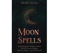 Moon Spells: Unlocking the Hidden Power of the 8 Lunar Phases, Wiccan Magic, and Witchcraft