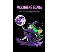 Moorhexe Elara; Die 13 Missgeschicke! Kinderbuch ab 4 Jahre mit Zaubersprüche und Magie: Ein Buch mit lustigen Geschichten, humorvoll erzählt für Mädchen und Jungs