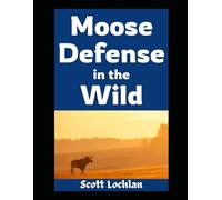 Moose Defense in the Wild: How Ordinary People Can Prepare for Close Encounters, Survive the Wilderness, and Keep Their Family Safe When Nature Fights Back