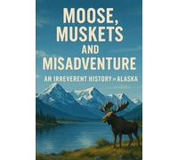 Moose, Muskets, and Misadventure: An Irreverent History of Alaska