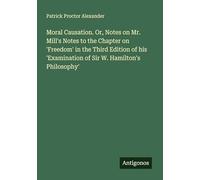 Moral Causation. Or, Notes on Mr. Mill's Notes to the Chapter on 'Freedom' in the Third Edition of his 'Examination of Sir W. Hamilton's Philosophy'