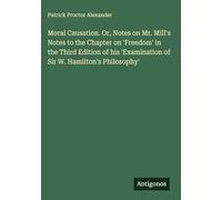 Moral Causation. Or, Notes on Mr. Mill's Notes to the Chapter on 'Freedom' in the Third Edition of his 'Examination of Sir W. Hamilton's Philosophy'