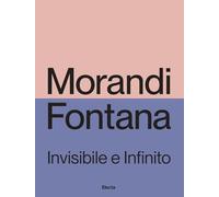 Morandi e Fontana. Invisibile e Infinito. Ediz. illustrata