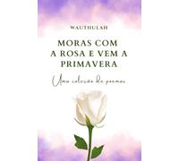 Moras com a rosa e vem a primavera: Uma coleção de poemas