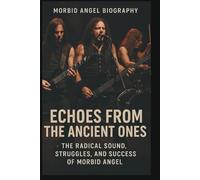 Morbid Angel Biography: Echoes from the Ancient Ones: The Radical Sound, Struggles, and Success of Morbid Angel