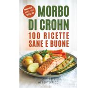 Morbo Di Crohn: 100 Ricette Sane e Buone: La guida alimentare completa per trasformare ogni pasto in un alleato del tuo benessere