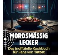 Mordsmäßig lecker: Das inoffizielle Kochbuch für Fans von Tatort