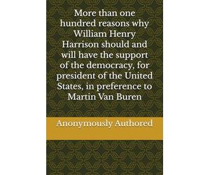 More than one hundred reasons why William Henry Harrison should and will have the support of the democracy, for president of the United States, in preference to Martin Van Buren