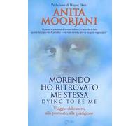 Morendo ho ritrovato me stessa. Viaggio dal cancro, alla premorte, alla guarigione