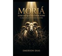 MORIÁ: O DIA EM QUE DEUS PEDE TUDO: O código oculto por trás do maior teste da Bíblia