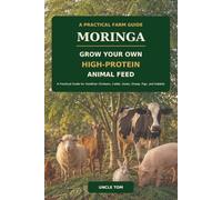Moringa: Grow Your Own High-Protein Animal Feed: A Practical Guide for Healthier Chickens, Cattle, Goats, Sheep, Pigs, and Rabbits