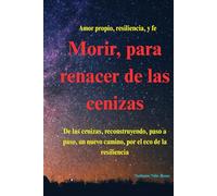 MORIR, PARA RENACER DE LAS CENIZAS.: NACER DE LAS CENIZAS, RECONSTRUYENDO PASO A PASO, UN NUEVO CAMINO POR EL ECO DE LA RESILIENCIA.