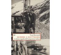 Morire a Mattmark. L'ultima tragedia dell'emigrazione italiana - Ricciardi Toni