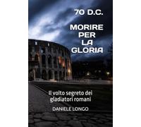 MORIRE PER LA GLORIA: Il volto segreto dei gladiatori romani
