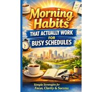 Morning Habits That Actually Work for Busy Schedules: Simple, Science-Backed Routines for Focus, Productivity, and Calm - Even If You’re Short on Time, Energy, or Motivation