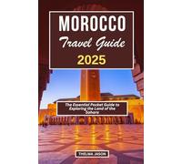 MOROCCO TRAVEL GUIDE 2025: The Essential Pocket Guide to Exploring the Land of the Sahara