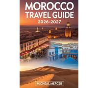 MOROCCO TRAVEL GUIDE 2026-2027: A First-Time Traveler’s Guide to Marrakech, Fes, Chefchaouen, the Sahara Desert, Atlas Mountains, and Morocco’s Must-See Cities, Culture, and Experiences