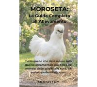 Moroseta: La Guida Completa all’Allevamento: Tutto quello che devi sapere sulla gallina ornamentale più dolce del mondo: dalle origini alla cura, dal pollaio perfetto alla cova.