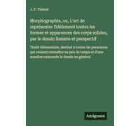 Morphographie, ou, L'art de représenter fidèlement toutes les formes et apparences des corps solides, par le dessin linéaire et perspectif: Traité ... d'une manière raisonnée le dessin en général