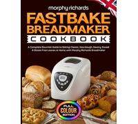 Morphy Richards Fastbake Breadmaker Cookbook: A Complete Gourmet Guide to Baking Classic, Sourdough, Savory, Sweet & Gluten Free Loaves at Home with Morphy Richards Breadmaker [Full Colour Edition]