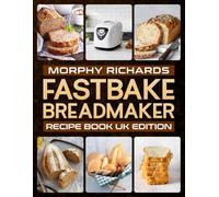 Morphy Richards Fastbake Breadmaker Recipe Book UK Edition: 80 Easy Breadmaker Recipes for Homemade Bread, Sourdough, Sweet, Savory, and Gluten-Free Loaves [Full Colour Edition]