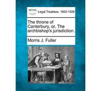 Morris J Fuller The Throne of Canterbury, Or, the Archbishop's Juris (Tascabile)