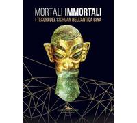Mortali immortali. I tesori del Sichuan nell’antica Cina. Catalogo della mostra (Roma, 26 marzo-18 ottobre 2019). Ediz. italiana e inglese