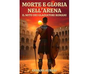Morte e Gloria nell’Arena: Il Mito dei Gladiatori Romani: Come i gladiatori nell’Impero Romano hanno conquistato la folla e forgiato la loro leggenda nella Roma Antica