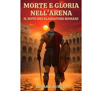Morte e Gloria nellArena: Il Mito dei Gladiatori Romani: Come i gladiator...