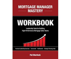 MORTGAGE MANAGER MASTERY WORKBOOK: Leadership Tools for Building High-Performance Mortgage Sales Teams - Companion Guide to Mortgage Manager Mastery
