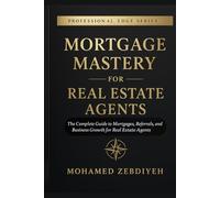 Mortgage Mastery for Real Estate Agents: The Complete Guide to Mortgages, Referrals, and Business Growth for Real Estate Agents