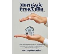 Mortgage Protection: La decisión que lo cambia todo.: Guía práctica para proteger tu propiedad, evitar el caos familiar y transformar tu inversión en un legado.